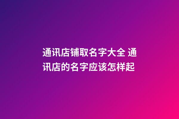 通讯店铺取名字大全 通讯店的名字应该怎样起-第1张-店铺起名-玄机派